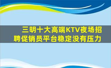 三明十大高端KTV夜场招聘促销员平台稳定没有压力
