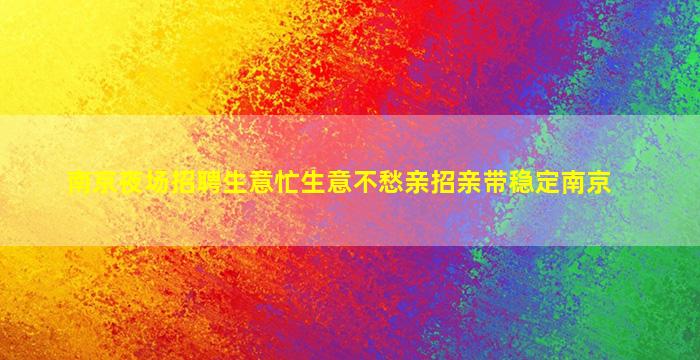 南京夜场招聘生意忙生意不愁亲招亲带稳定南京